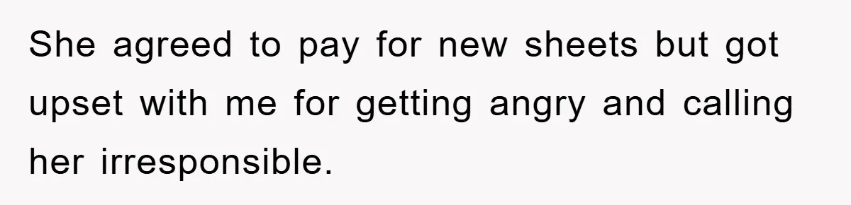 She agreed to pay for new sheets but got upset with me for getting angry and calling her irresponsible.