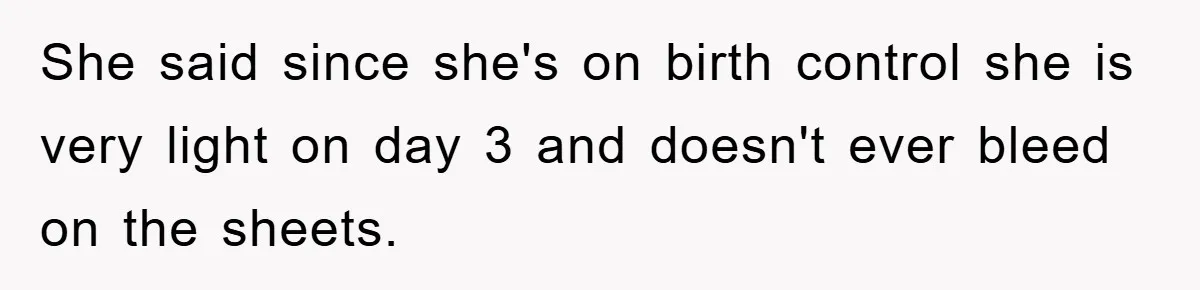 She said since she's on birth control she is very light on day 3 and doesn't ever bleed on the sheets.