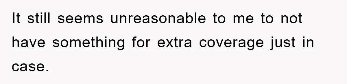 It still seems unreasonable to me to not have something for extra coverage just in case.