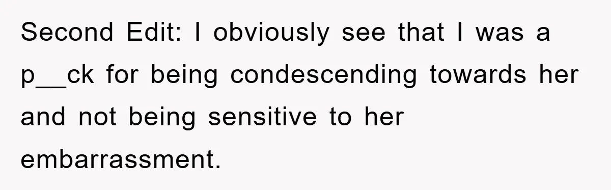 Second Edit: I obviously see that I was a p__ck for being condescending towards her and not being sensitive to her embarrassment.