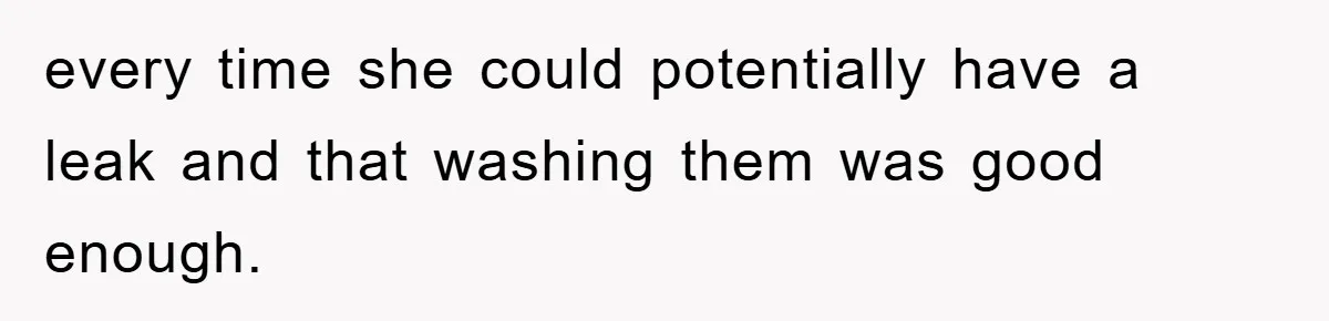 every time she could potentially have a leak and that washing them was good enough.