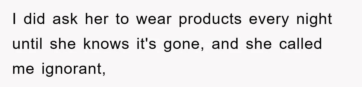 I did ask her to wear products every night until she knows it's gone, and she called me ignorant,