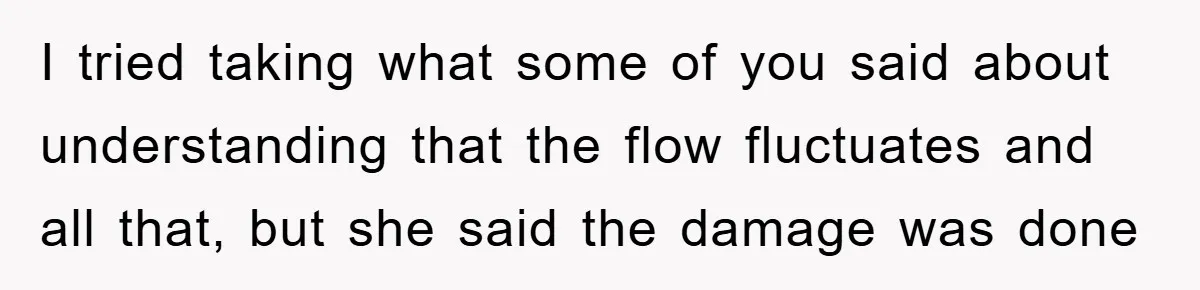 I tried taking what some of you said about understanding that the flow fluctuates and all that, but she said the damage was done