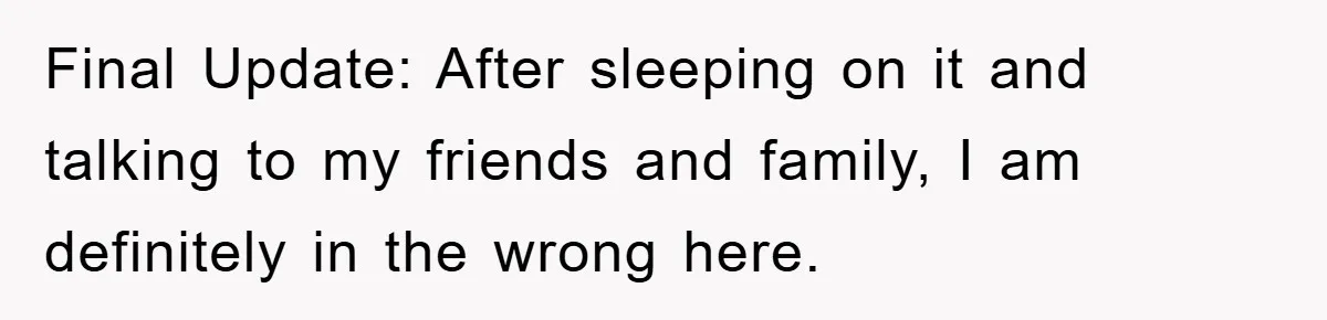 Final Update: After sleeping on it and talking to my friends and family, I am definitely in the wrong here.