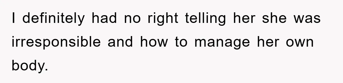 I definitely had no right telling her she was irresponsible and how to manage her own body.