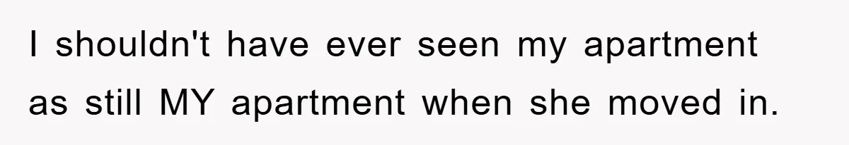 I shouldn't have ever seen my apartment as still MY apartment when she moved in.