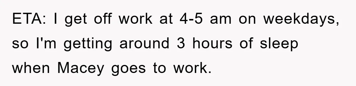 ETA: I get off work at 4-5 am on weekdays, so I'm getting around 3 hours of sleep when Macey goes to work.
