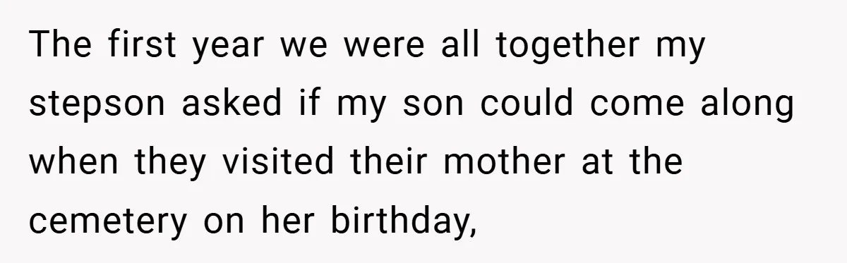 The first year we were all together my stepson asked if my son could come along when they visited their mother at the cemetery on her birthday,