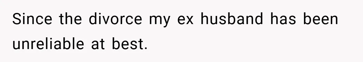 Since the divorce my ex husband has been unreliable at best.