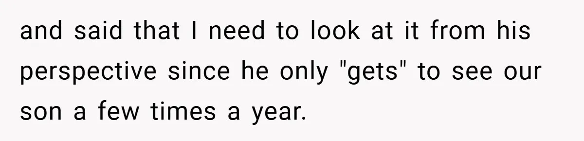 and said that I need to look at it from his perspective since he only "gets" to see our son a few times a year.