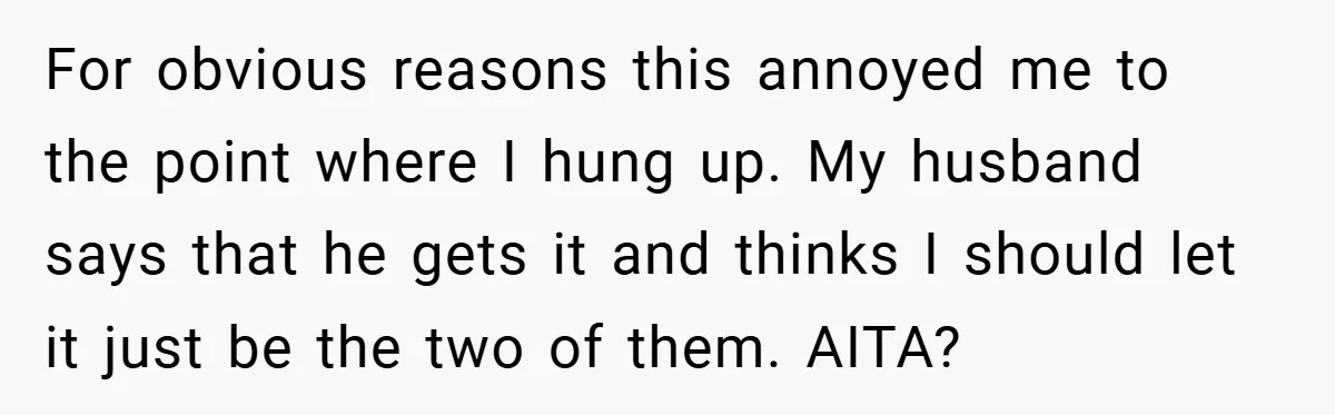 For obvious reasons this annoyed me to the point where I hung up. My husband says that he gets it and thinks I should let it just be the two...