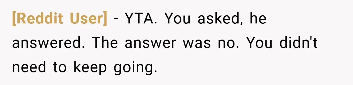 [Reddit User] − YTA. You asked, he answered. The answer was no. You didn't need to keep going.