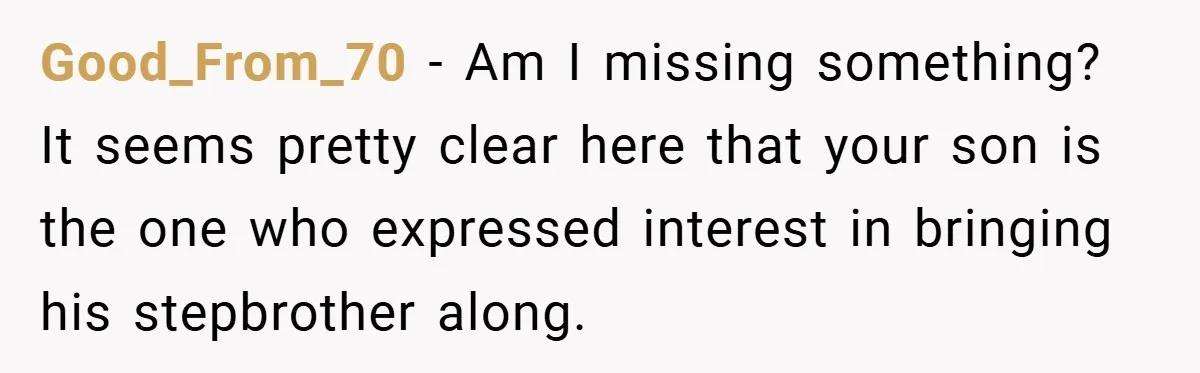 Good_From_70 − Am I missing something? It seems pretty clear here that your son is the one who expressed interest in bringing his stepbrother along.