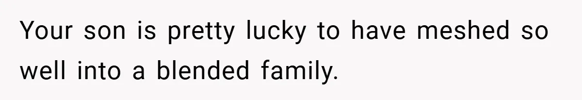 Your son is pretty lucky to have meshed so well into a blended family.