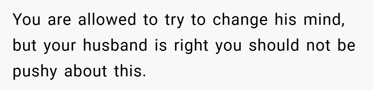 You are allowed to try to change his mind, but your husband is right you should not be pushy about this.