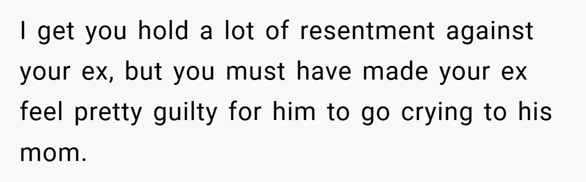 I get you hold a lot of resentment against your ex, but you must have made your ex feel pretty guilty for him to go crying to his mom.