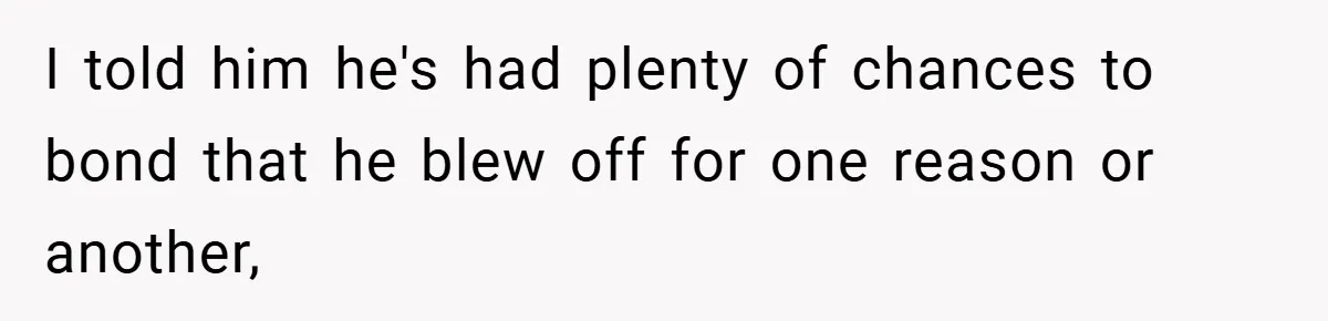I told him he's had plenty of chances to bond that he blew off for one reason or another,