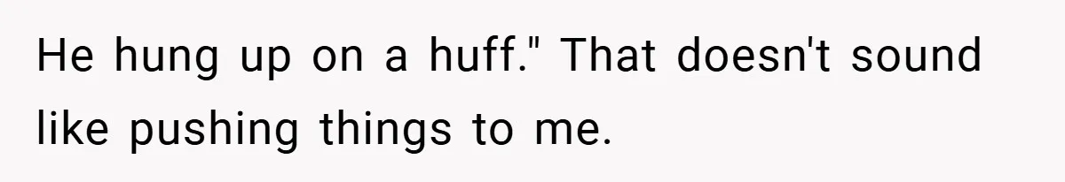 He hung up on a huff." That doesn't sound like pushing things to me.