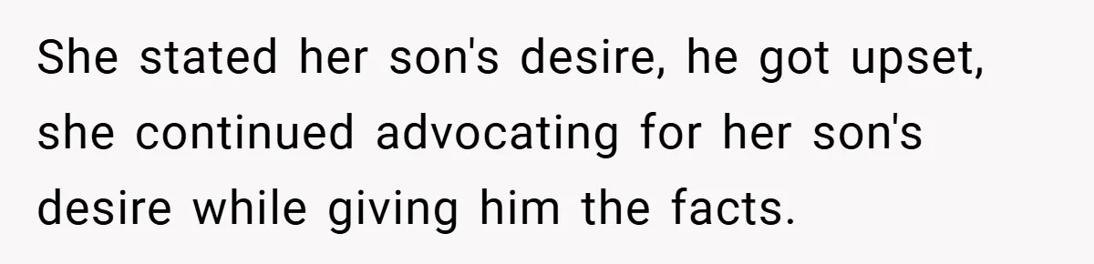 She stated her son's desire, he got upset, she continued advocating for her son's desire while giving him the facts.