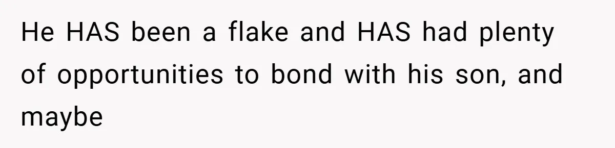 He HAS been a flake and HAS had plenty of opportunities to bond with his son, and maybe