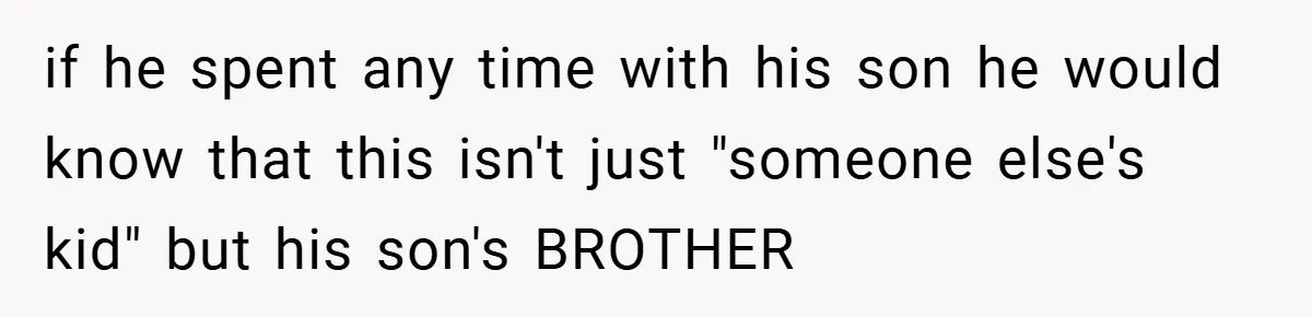 if he spent any time with his son he would know that this isn't just "someone else's kid" but his son's BROTHER