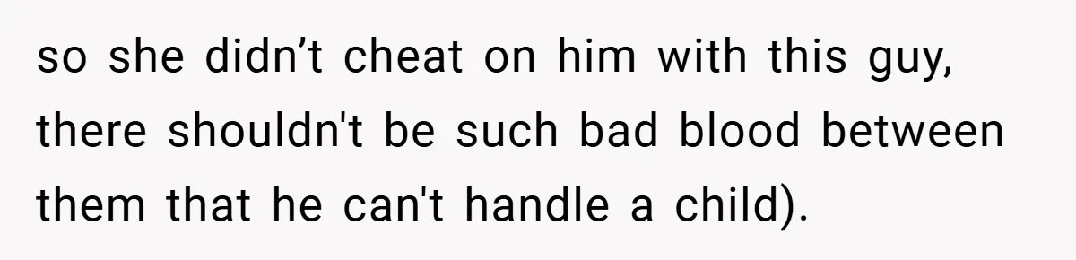 so she didn’t cheat on him with this guy, there shouldn't be such bad blood between them that he can't handle a child).