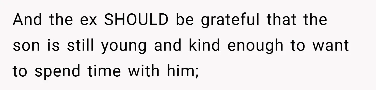 And the ex SHOULD be grateful that the son is still young and kind enough to want to spend time with him;