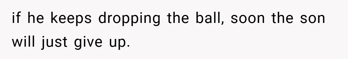 if he keeps dropping the ball, soon the son will just give up.