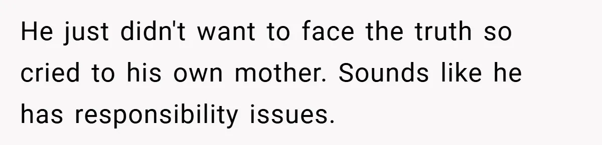 He just didn't want to face the truth so cried to his own mother. Sounds like he has responsibility issues.