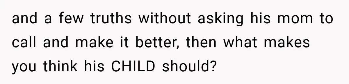 and a few truths without asking his mom to call and make it better, then what makes you think his CHILD should?