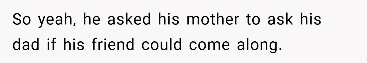 So yeah, he asked his mother to ask his dad if his friend could come along.