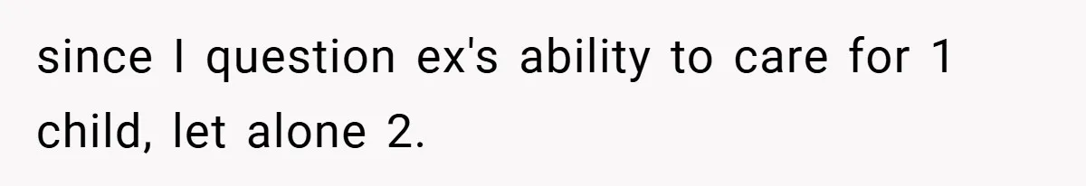 since I question ex's ability to care for 1 child, let alone 2.
