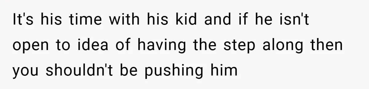 It's his time with his kid and if he isn't open to idea of having the step along then you shouldn't be pushing him