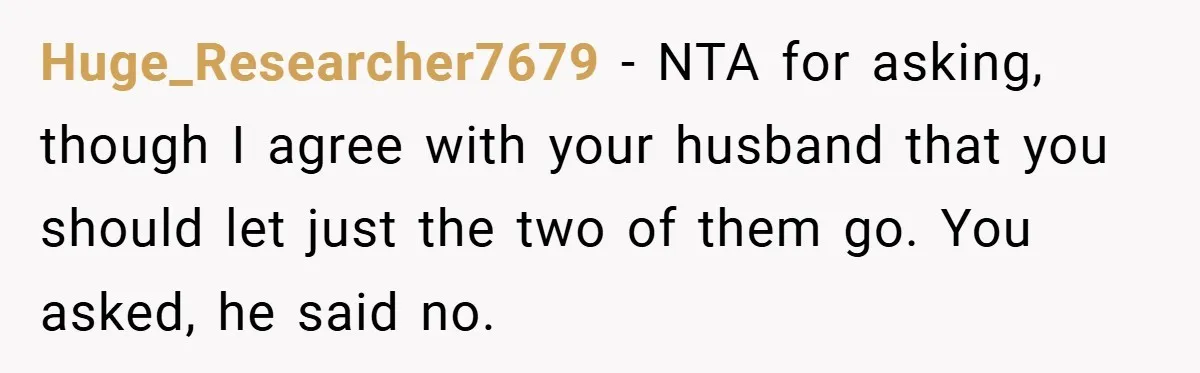 Huge_Researcher7679 − NTA for asking, though I agree with your husband that you should let just the two of them go. You asked, he said no.