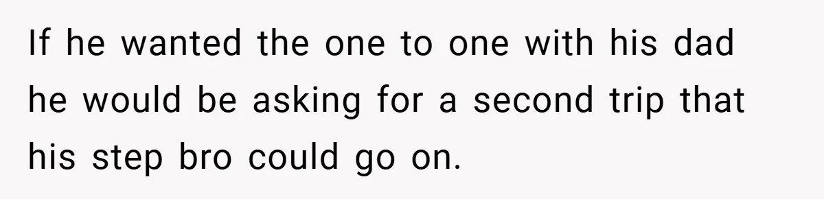 If he wanted the one to one with his dad he would be asking for a second trip that his step bro could go on.