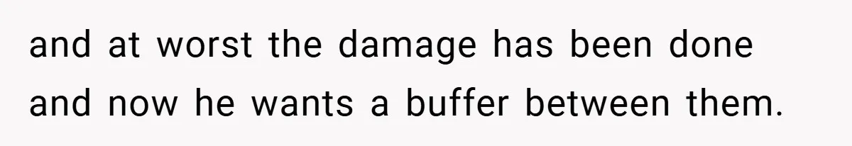 and at worst the damage has been done and now he wants a buffer between them.