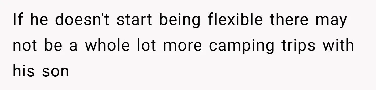 If he doesn't start being flexible there may not be a whole lot more camping trips with his son