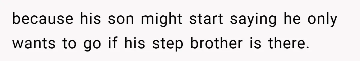 because his son might start saying he only wants to go if his step brother is there.