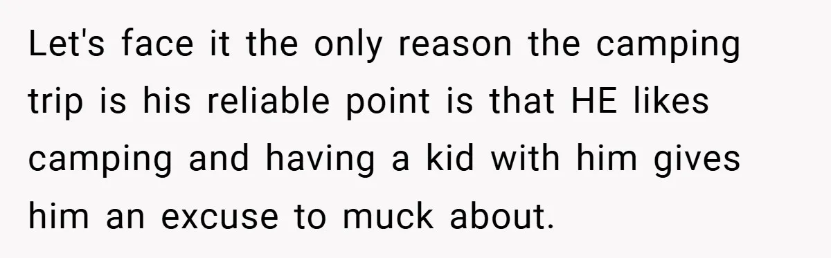 Let's face it the only reason the camping trip is his reliable point is that HE likes camping and having a kid with him gives him an excuse to muck...