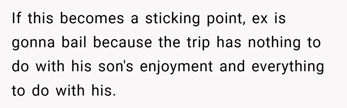 If this becomes a sticking point, ex is gonna bail because the trip has nothing to do with his son's enjoyment and everything to do with his.