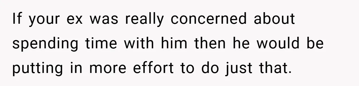 If your ex was really concerned about spending time with him then he would be putting in more effort to do just that.