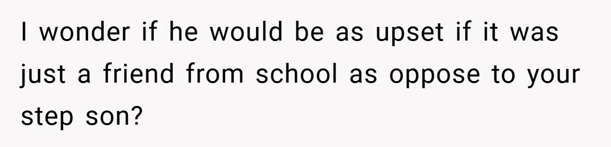 I wonder if he would be as upset if it was just a friend from school as oppose to your step son?