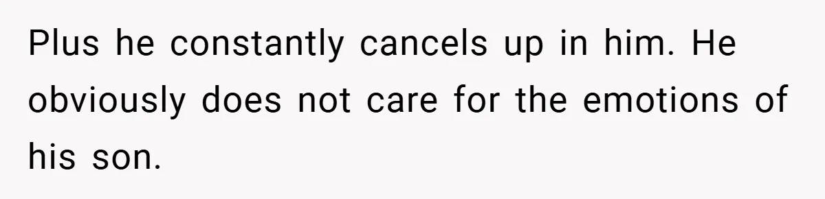 Plus he constantly cancels up in him. He obviously does not care for the emotions of his son.