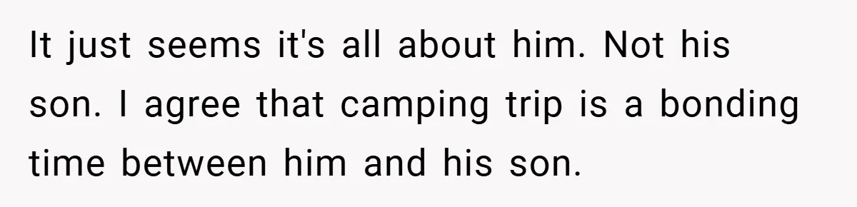 It just seems it's all about him. Not his son. I agree that camping trip is a bonding time between him and his son.
