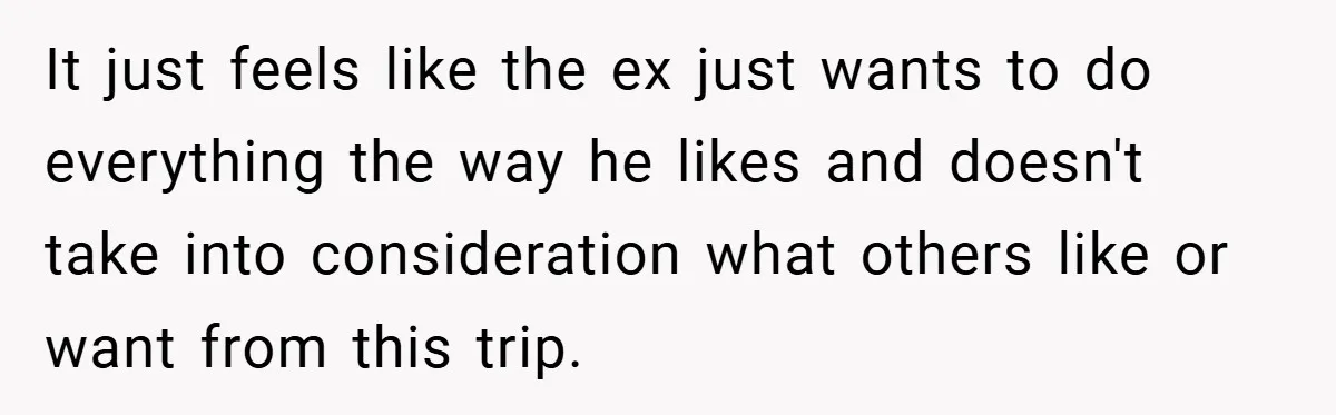 It just feels like the ex just wants to do everything the way he likes and doesn't take into consideration what others like or want from this trip.