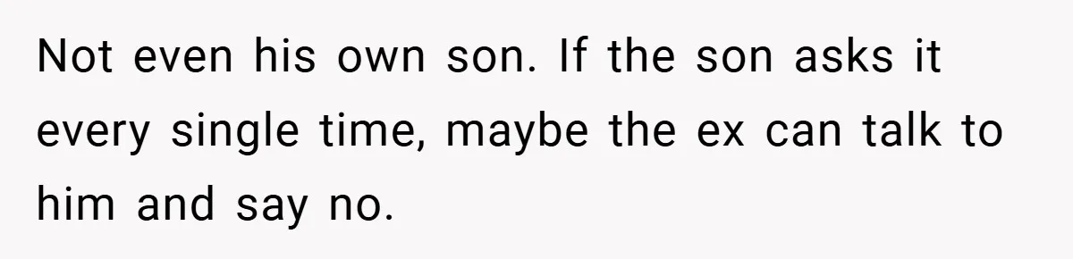 Not even his own son. If the son asks it every single time, maybe the ex can talk to him and say no.