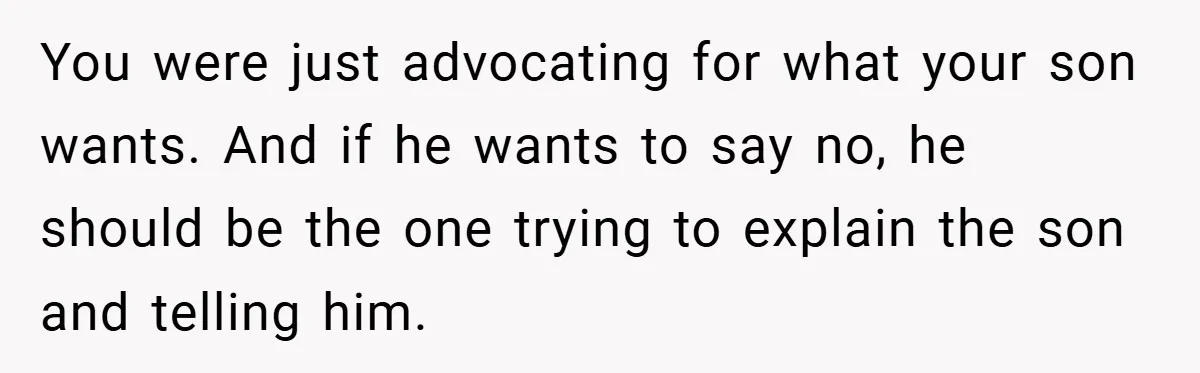 You were just advocating for what your son wants. And if he wants to say no, he should be the one trying to explain the son and telling him.