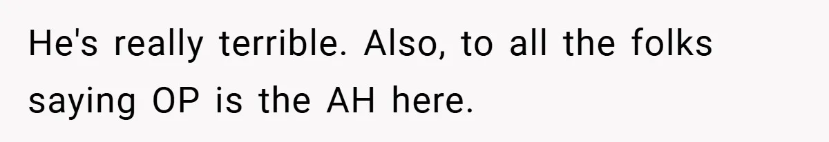 He's really terrible. Also, to all the folks saying OP is the AH here.