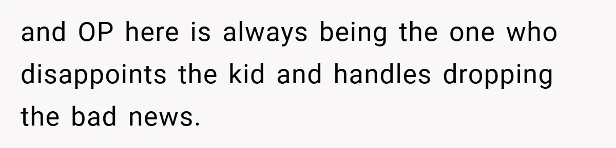 and OP here is always being the one who disappoints the kid and handles dropping the bad news.