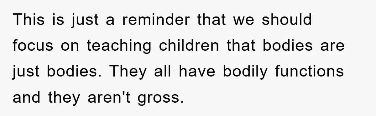 This is just a reminder that we should focus on teaching children that bodies are just bodies. They all have bodily functions and they aren't gross.